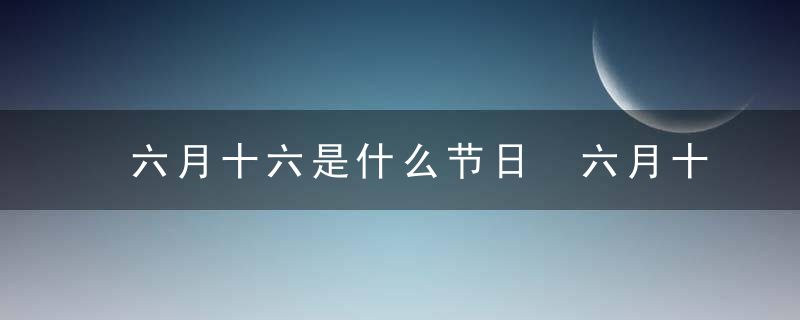 六月十六是什么节日 六月十六是哪个节日